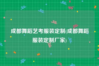 成都舞蹈艺考服装定制(成都舞蹈服装定制厂家)
