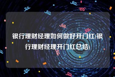 银行理财经理如何做好开门红(银行理财经理开门红总结)