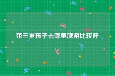 带三岁孩子去哪里旅游比较好