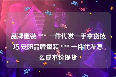 品牌童装 *** 一件代发一手拿货技巧,安阳品牌童装 *** 一件代发怎么成本价提货