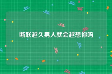 断联越久男人就会越想你吗