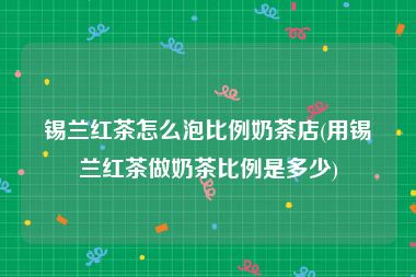 锡兰红茶怎么泡比例奶茶店(用锡兰红茶做奶茶比例是多少)