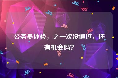 公务员体检，之一次没通过，还有机会吗？