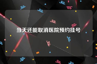 当天还能取消医院预约挂号