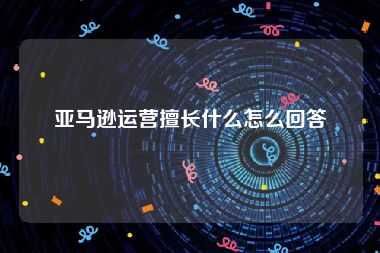 亚马逊运营擅长什么怎么回答