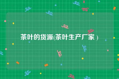 茶叶的货源(茶叶生产厂家 )