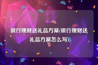 银行理财送礼品方案(银行理财送礼品方案怎么写)