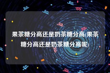 果茶糖分高还是奶茶糖分高(果茶糖分高还是奶茶糖分高呢)