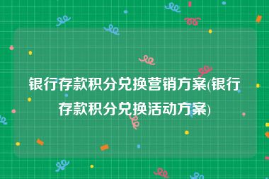 银行存款积分兑换营销方案(银行存款积分兑换活动方案)