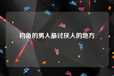 钓鱼的男人最讨厌人的地方