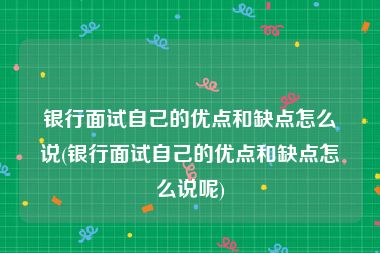 银行面试自己的优点和缺点怎么说(银行面试自己的优点和缺点怎么说呢)