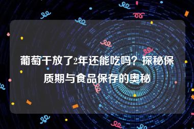 葡萄干放了2年还能吃吗？探秘保质期与食品保存的奥秘