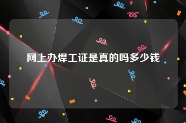 网上办焊工证是真的吗多少钱