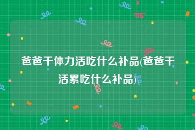 爸爸干体力活吃什么补品(爸爸干活累吃什么补品)