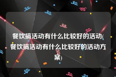 餐饮搞活动有什么比较好的活动(餐饮搞活动有什么比较好的活动方案)