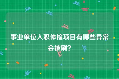 事业单位入职体检项目有哪些异常会被刷？