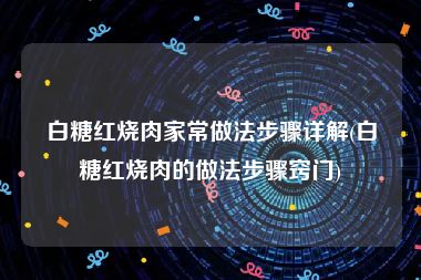 白糖红烧肉家常做法步骤详解(白糖红烧肉的做法步骤窍门)