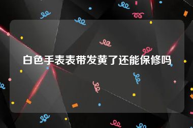 白色手表表带发黄了还能保修吗