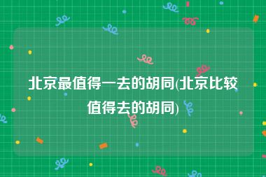 北京最值得一去的胡同(北京比较值得去的胡同)