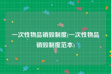 一次性物品销毁制度(一次性物品销毁制度范本)