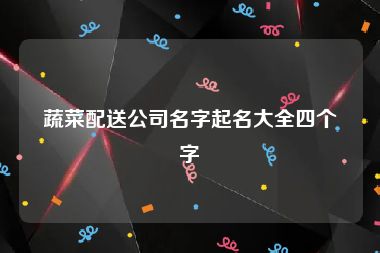 蔬菜配送公司名字起名大全四个字