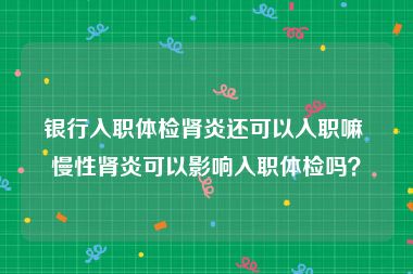 银行入职体检肾炎还可以入职嘛 慢性肾炎可以影响入职体检吗？