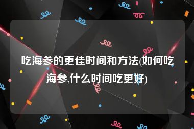吃海参的更佳时间和方法(如何吃海参,什么时间吃更好)