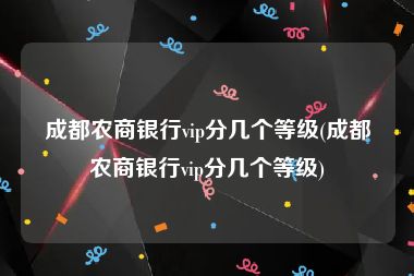 成都农商银行vip分几个等级(成都农商银行vip分几个等级)