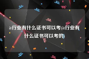 it行业有什么证书可以考(it行业有什么证书可以考的)