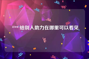  *** 给别人助力在哪里可以看见