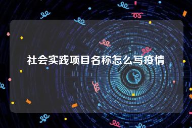 社会实践项目名称怎么写疫情