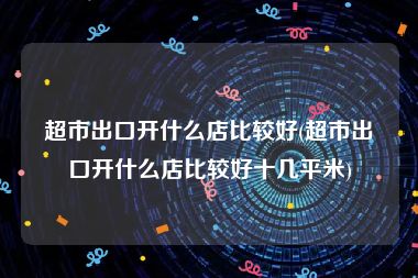 超市出口开什么店比较好(超市出口开什么店比较好十几平米)