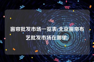 窗帘批发市场一览表(北京窗帘布艺批发市场在哪里)