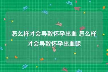 怎么样才会导致怀孕出血 怎么样才会导致怀孕出血呢