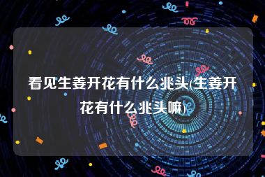 看见生姜开花有什么兆头(生姜开花有什么兆头嘛)
