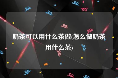 奶茶可以用什么茶做(怎么做奶茶用什么茶)