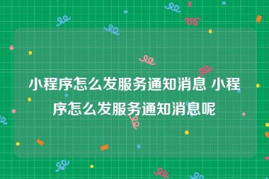 小程序怎么发服务通知消息 小程序怎么发服务通知消息呢