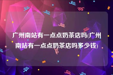 广州南站有一点点奶茶店吗(广州南站有一点点奶茶店吗多少钱)