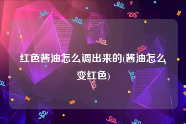 红色酱油怎么调出来的(酱油怎么变红色)