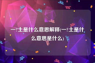 一?土是什么意思解释(一?土是什么意思是什么)