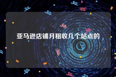 亚马逊店铺月租收几个站点的