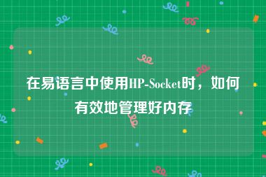 在易语言中使用HP-Socket时，如何有效地管理好内存