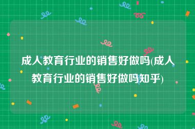 成人教育行业的销售好做吗(成人教育行业的销售好做吗知乎)