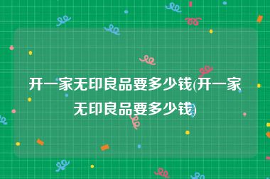 开一家无印良品要多少钱(开一家无印良品要多少钱)