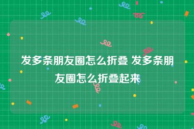 发多条朋友圈怎么折叠 发多条朋友圈怎么折叠起来
