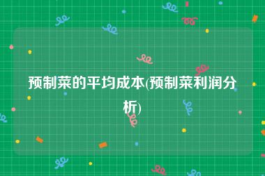 预制菜的平均成本(预制菜利润分析)