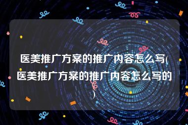 医美推广方案的推广内容怎么写(医美推广方案的推广内容怎么写的)