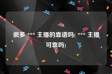 很多 *** 主播的靠谱吗( *** 主播可靠吗)