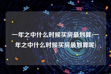 一年之中什么时候买房最划算(一年之中什么时候买房最划算呢)