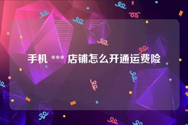 手机 *** 店铺怎么开通运费险